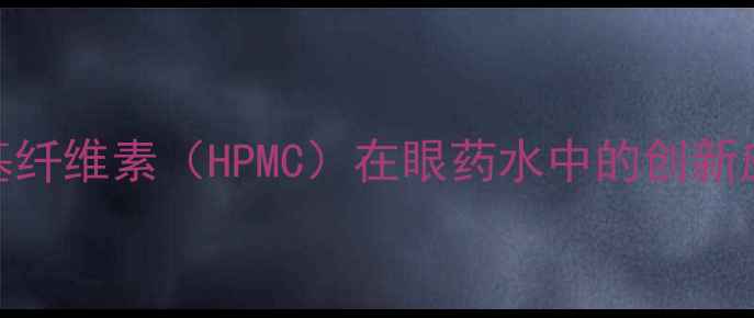 图片 羟丙基甲基纤维素（HPMC）在眼药水中的创新应用与优势.jpg