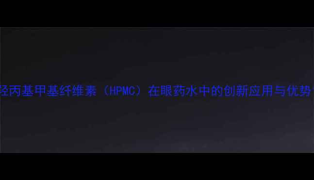 图片 羟丙基甲基纤维素（HPMC）在眼药水中的创新应用与优势1.jpg