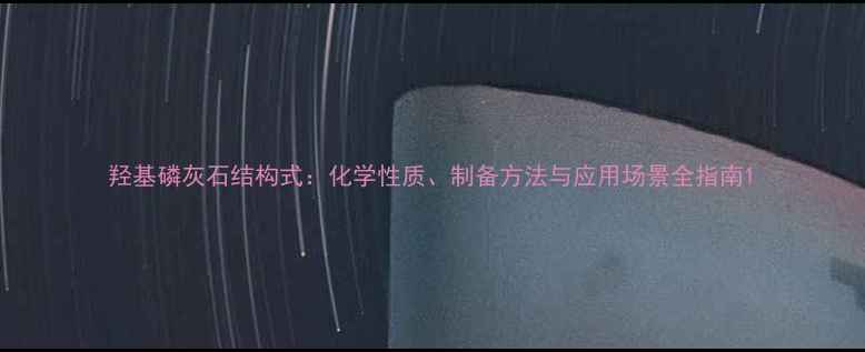 图片 羟基磷灰石结构式：化学性质、制备方法与应用场景全指南1.jpg