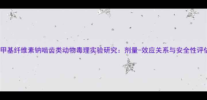 图片 羧甲基纤维素钠啮齿类动物毒理实验研究：剂量-效应关系与安全性评估1.jpg