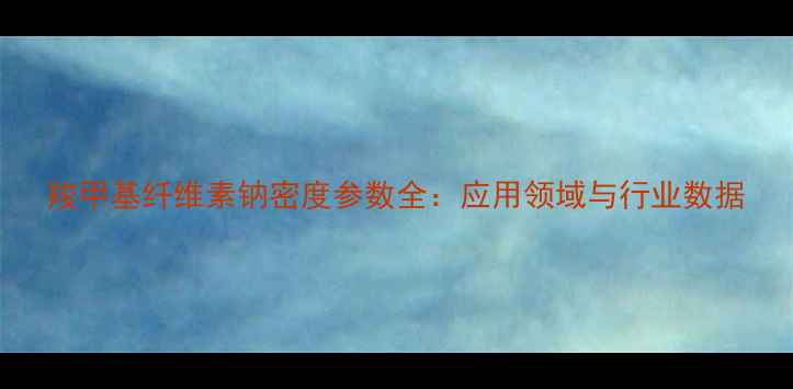 图片 羧甲基纤维素钠密度参数全：应用领域与行业数据.jpg