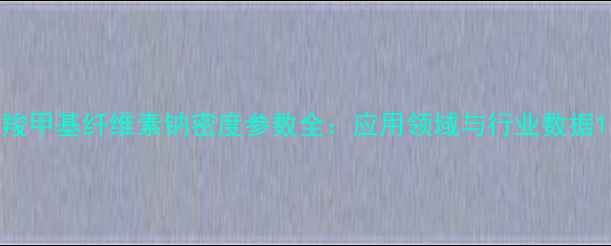 图片 羧甲基纤维素钠密度参数全：应用领域与行业数据1.jpg