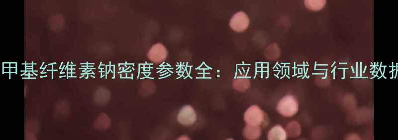 图片 羧甲基纤维素钠密度参数全：应用领域与行业数据2.jpg