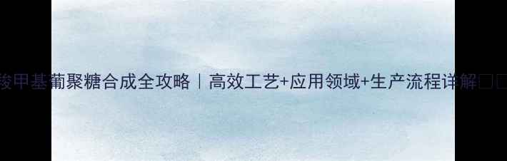 图片 羧甲基葡聚糖合成全攻略｜高效工艺+应用领域+生产流程详解🔥💡.jpg