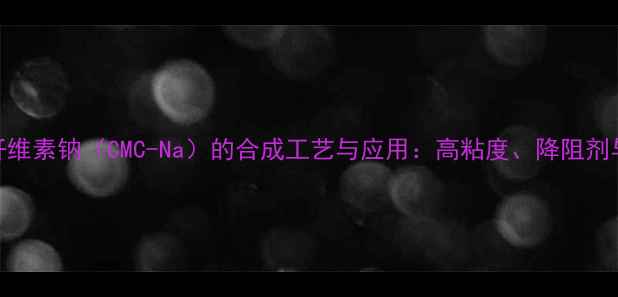 图片 羧羧甲基纤维素钠（CMC-Na）的合成工艺与应用：高粘度、降阻剂与环保特性.jpg