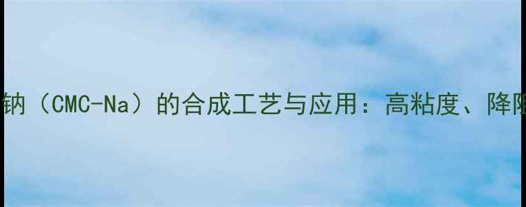 图片 羧羧甲基纤维素钠（CMC-Na）的合成工艺与应用：高粘度、降阻剂与环保特性2.jpg