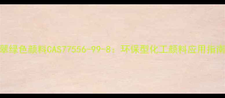 图片 翠绿色颜料CAS77556-99-8：环保型化工颜料应用指南.jpg
