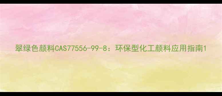 图片 翠绿色颜料CAS77556-99-8：环保型化工颜料应用指南1.jpg