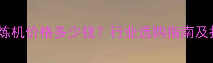 图片 耐磨型密炼机价格多少钱？行业选购指南及报价分析1.jpg