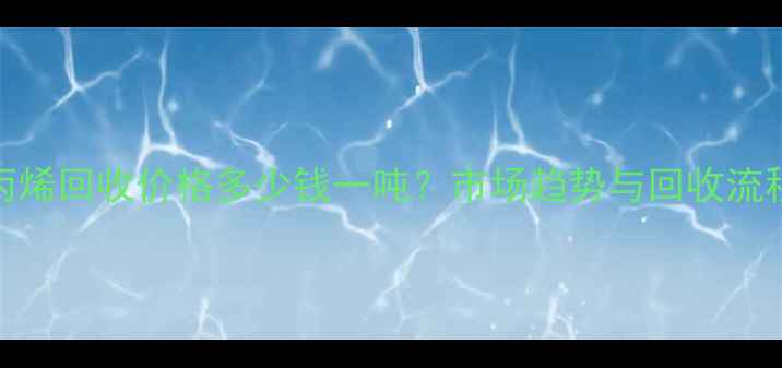 图片 聚丙烯回收价格多少钱一吨？市场趋势与回收流程全.jpg