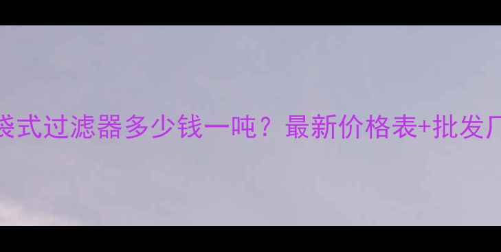 图片 聚丙烯袋式过滤器多少钱一吨？最新价格表+批发厂家推荐.jpg