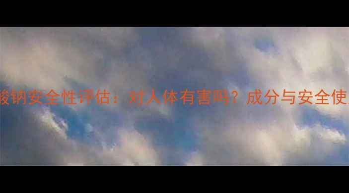 图片 聚丙烯酸钠安全性评估：对人体有害吗？成分与安全使用指南2.jpg