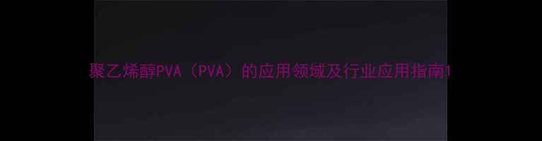 图片 聚乙烯醇PVA（PVA）的应用领域及行业应用指南1.jpg