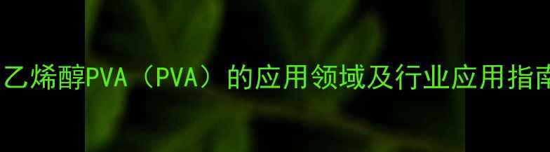 图片 聚乙烯醇PVA（PVA）的应用领域及行业应用指南2.jpg