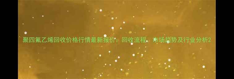图片 聚四氟乙烯回收价格行情最新报价：回收流程、市场趋势及行业分析2.jpg