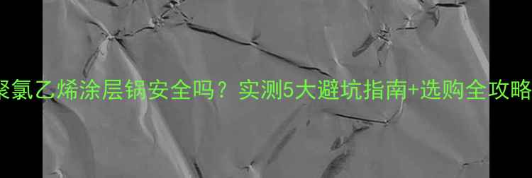 图片 聚氯乙烯涂层锅安全吗？实测5大避坑指南+选购全攻略2.jpg