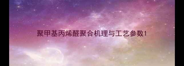 图片 聚甲基丙烯醛聚合机理与工艺参数1.jpg