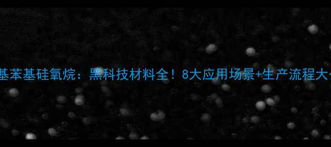 图片 聚甲基苯基硅氧烷：黑科技材料全！8大应用场景+生产流程大公开2.jpg
