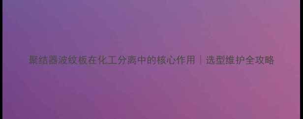 图片 聚结器波纹板在化工分离中的核心作用｜选型维护全攻略.jpg