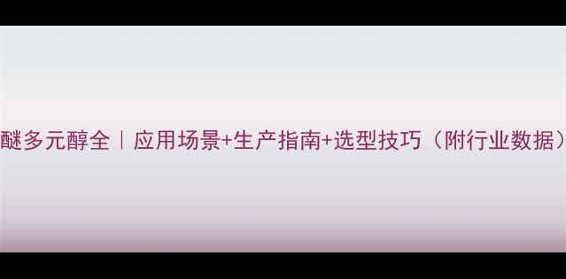 图片 聚醚多元醇全｜应用场景+生产指南+选型技巧（附行业数据）2.jpg