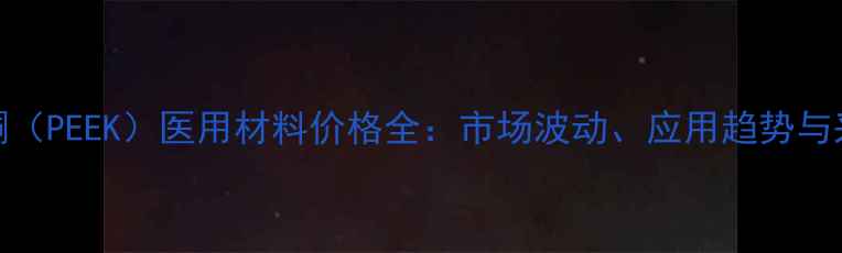 图片 聚醚醚酮（PEEK）医用材料价格全：市场波动、应用趋势与采购指南.jpg