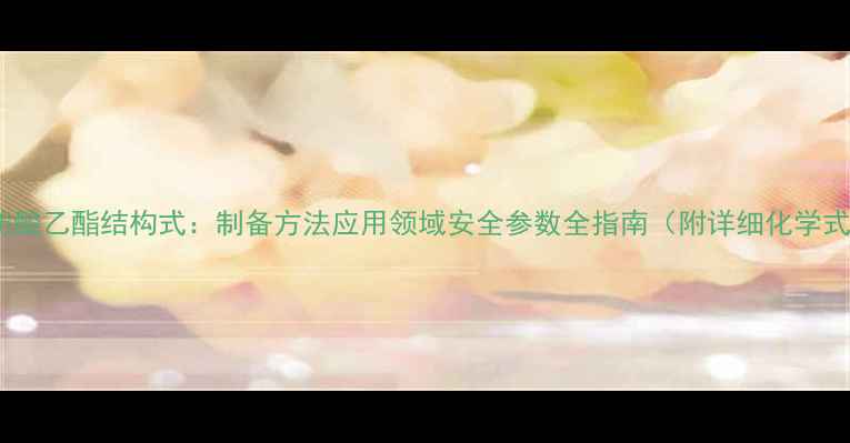 图片 脂肪酸乙酯结构式：制备方法应用领域安全参数全指南（附详细化学式）1.jpg