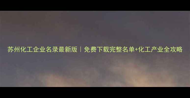 图片 苏州化工企业名录最新版｜免费下载完整名单+化工产业全攻略.jpg
