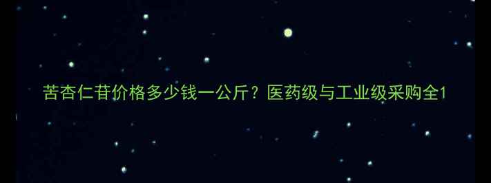 图片 苦杏仁苷价格多少钱一公斤？医药级与工业级采购全1.jpg
