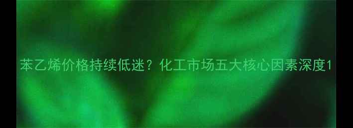 图片 苯乙烯价格持续低迷？化工市场五大核心因素深度1.jpg
