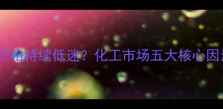 图片 苯乙烯价格持续低迷？化工市场五大核心因素深度2.jpg