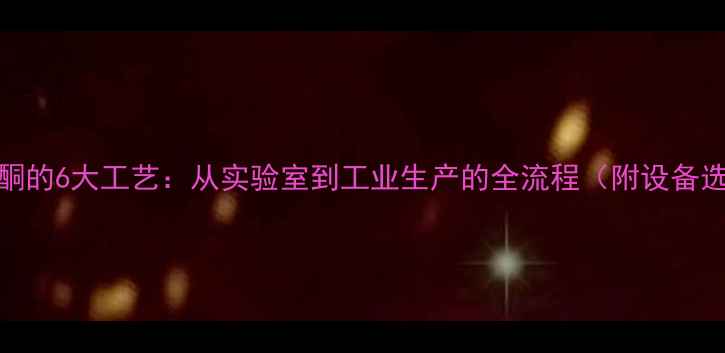 图片 苯制备甲基苯基酮的6大工艺：从实验室到工业生产的全流程（附设备选型与安全指南）.jpg