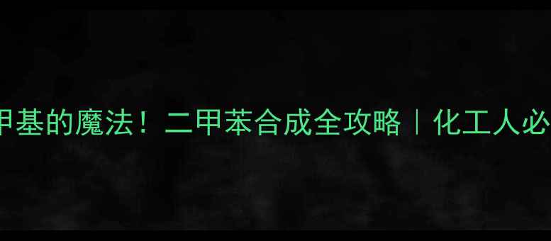 图片 苯加两个甲基的魔法！二甲苯合成全攻略｜化工人必看工艺🔥2.jpg