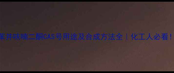 图片 苯并呋喃二酮CAS号用途及合成方法全｜化工人必看！.jpg