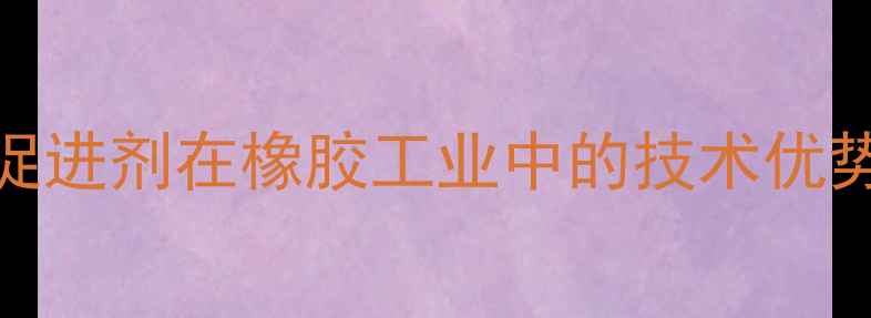 图片 苯并噻唑类促进剂在橡胶工业中的技术优势与应用指南.jpg