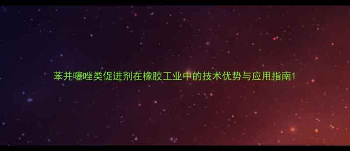 图片 苯并噻唑类促进剂在橡胶工业中的技术优势与应用指南1.jpg