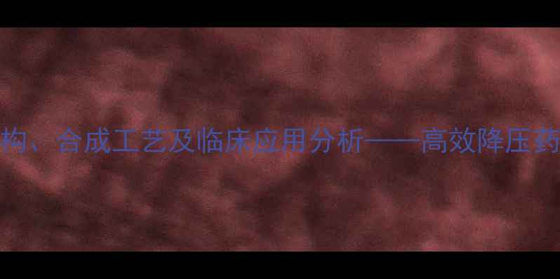 图片 苯磺酸氨氯地平片的化学结构、合成工艺及临床应用分析——高效降压药物的工业化生产与药理作用.jpg