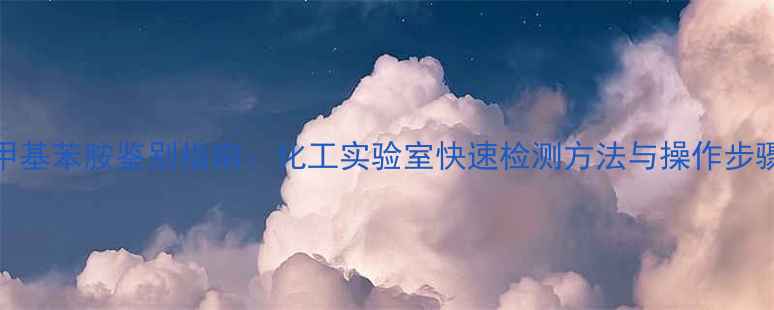 图片 苯胺、苯酚与N-甲基苯胺鉴别指南：化工实验室快速检测方法与操作步骤（附实验数据）.jpg