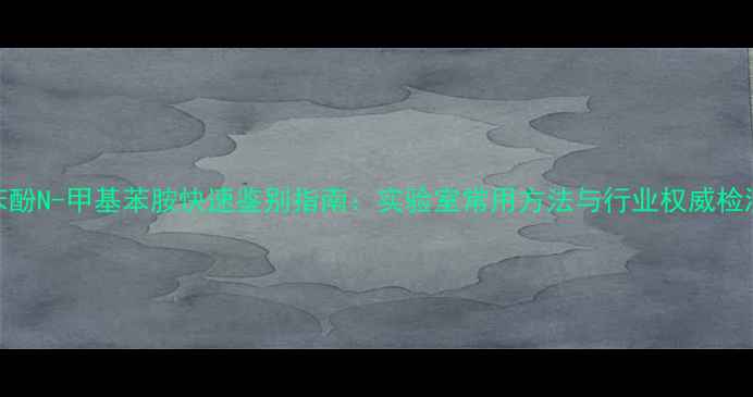 图片 苯胺苯酚N-甲基苯胺快速鉴别指南：实验室常用方法与行业权威检测标准.jpg