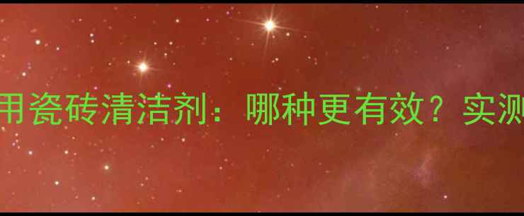 图片 草酸清洗剂VS专用瓷砖清洁剂：哪种更有效？实测对比与使用指南.jpg