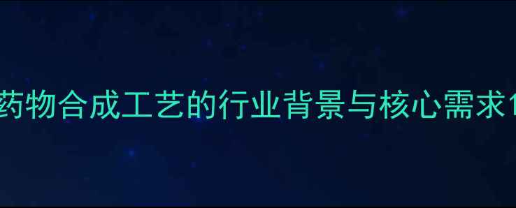 图片 药物合成工艺的行业背景与核心需求1.jpg