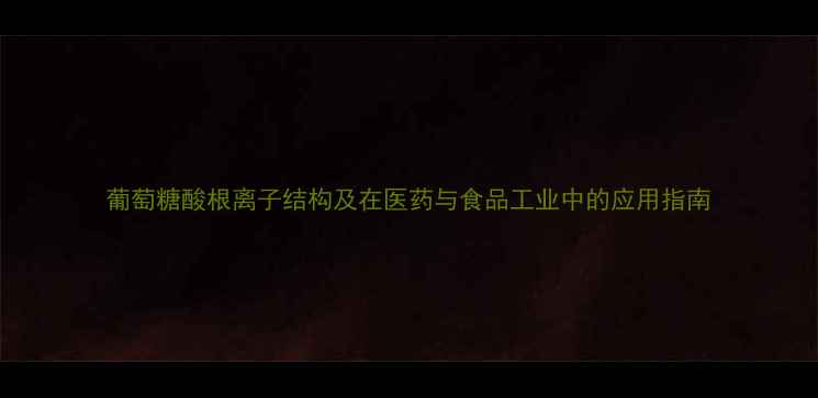 图片 葡萄糖酸根离子结构及在医药与食品工业中的应用指南.jpg