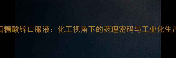 图片 葡萄糖酸锌口服液：化工视角下的药理密码与工业化生产全.jpg