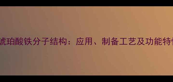 图片 蛋白琥珀酸铁分子结构：应用、制备工艺及功能特性全1.jpg