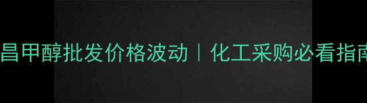图片 许昌甲醇批发价格波动｜化工采购必看指南1.jpg