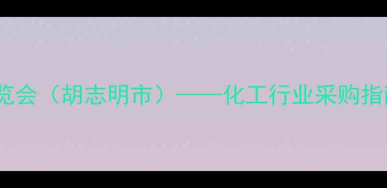 图片 越南国际化工展览会（胡志明市）——化工行业采购指南与行业趋势全2.jpg