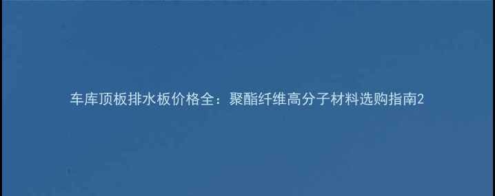 图片 车库顶板排水板价格全：聚酯纤维高分子材料选购指南2.jpg