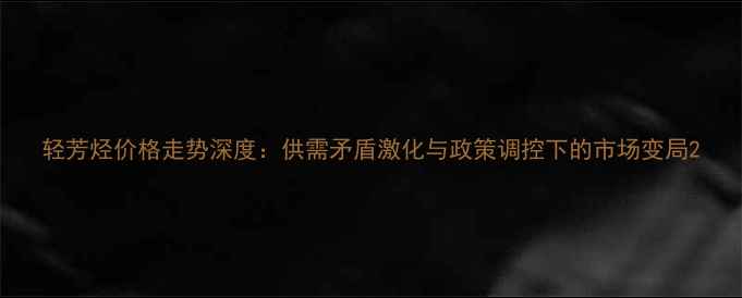 图片 轻芳烃价格走势深度：供需矛盾激化与政策调控下的市场变局2.jpg