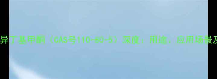 图片 过氧化甲基异丁基甲酮（CAS号110-80-5）深度：用途、应用场景及安全指南1.jpg