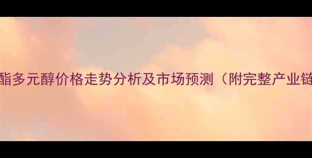 图片 近期聚酯多元醇价格走势分析及市场预测（附完整产业链解读）.jpg