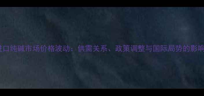 图片 进口纯碱市场价格波动：供需关系、政策调整与国际局势的影响2.jpg